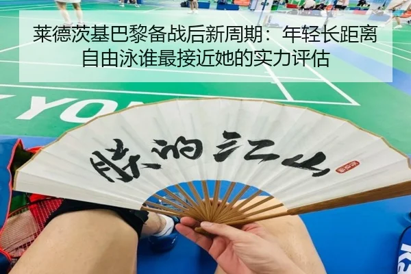 莱德茨基巴黎备战后新周期：年轻长距离自由泳谁最接近她的实力评估