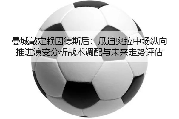 曼城敲定赖因德斯后：瓜迪奥拉中场纵向推进演变分析战术调配与未来走势评估 - kaiyun