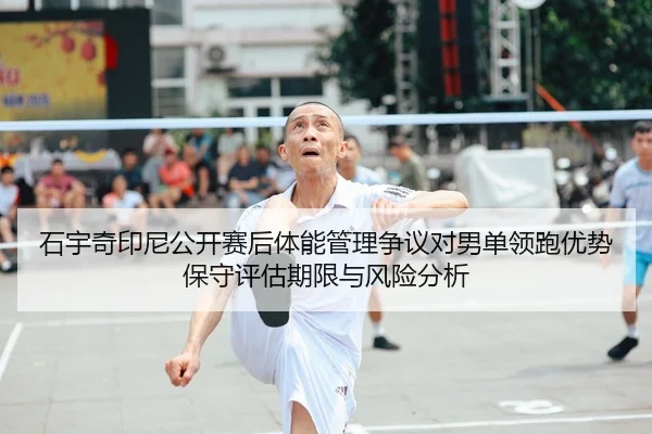 石宇奇印尼公开赛后体能管理争议对男单领跑优势保守评估期限与风险分析
