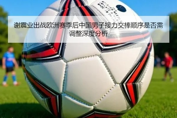 谢震业出战欧洲赛季后中国男子接力交棒顺序是否需调整深度分析