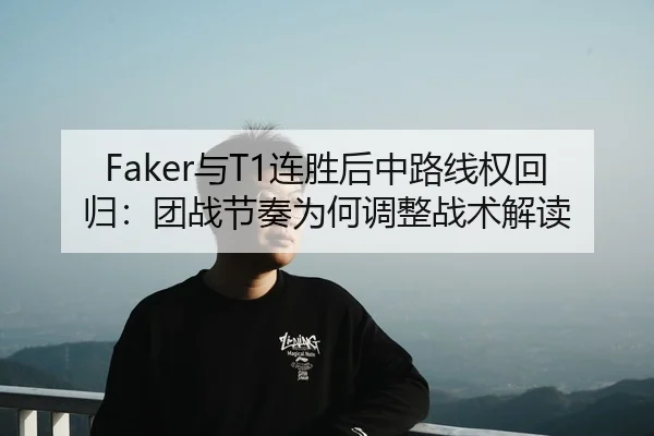 Faker与T1连胜后中路线权回归：团战节奏为何调整战术解读
