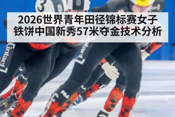 2026世界青年田径锦标赛女子铁饼中国新秀57米夺金技术分析