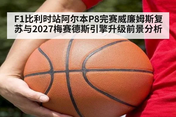 F1比利时站阿尔本P8完赛威廉姆斯复苏与2027梅赛德斯引擎升级前景分析