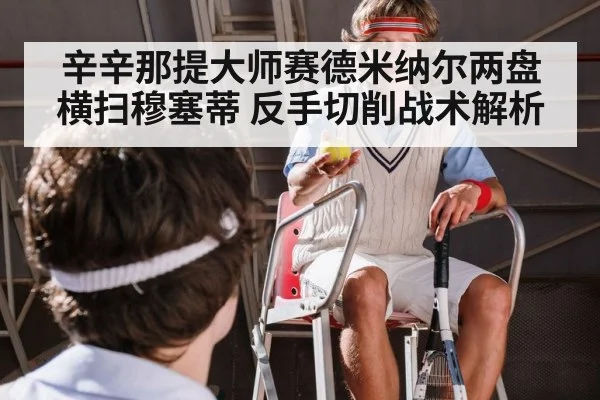 辛辛那提大师赛德米纳尔两盘横扫穆塞蒂 反手切削战术解析