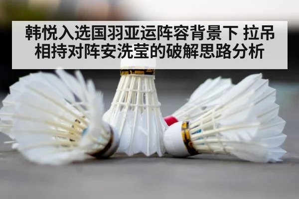 韩悦入选国羽亚运阵容背景下 拉吊相持对阵安洗莹的破解思路分析 | kaiyun